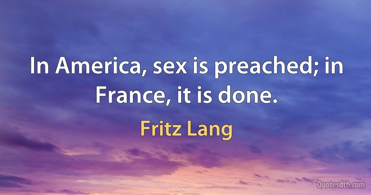 In America, sex is preached; in France, it is done. (Fritz Lang)