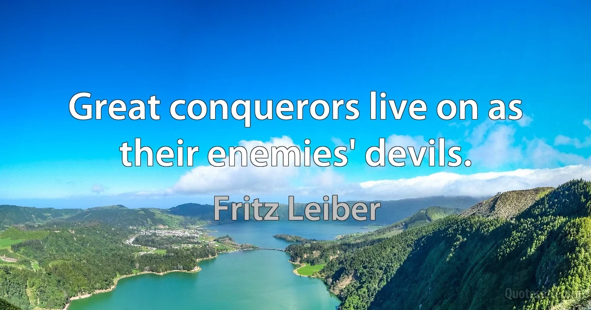 Great conquerors live on as their enemies' devils. (Fritz Leiber)