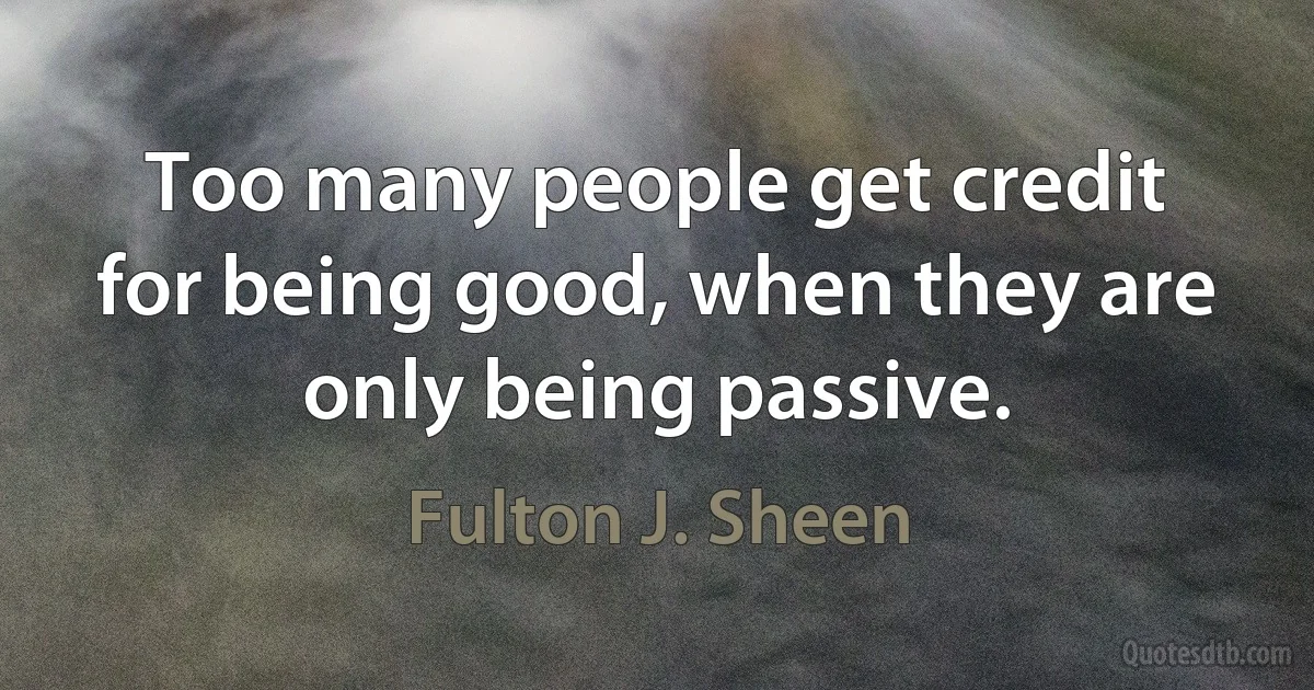 Too many people get credit for being good, when they are only being passive. (Fulton J. Sheen)