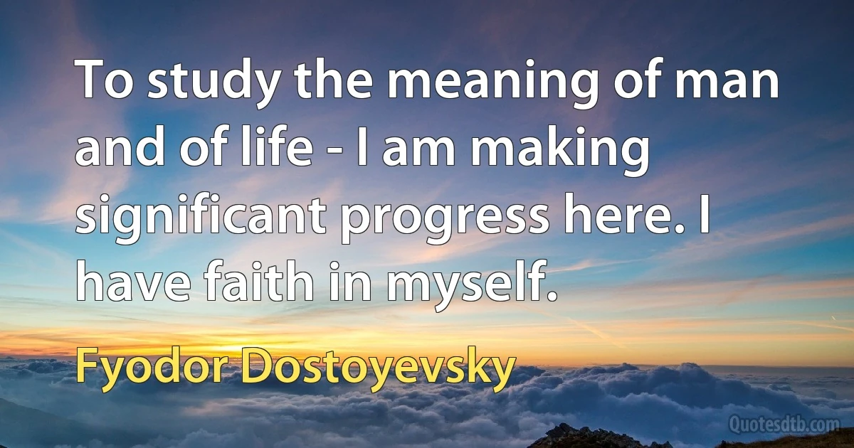 To study the meaning of man and of life - I am making significant progress here. I have faith in myself. (Fyodor Dostoyevsky)