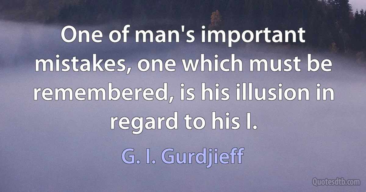 One of man's important mistakes, one which must be remembered, is his illusion in regard to his I. (G. I. Gurdjieff)