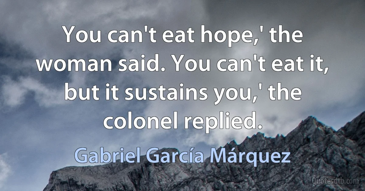 You can't eat hope,' the woman said. You can't eat it, but it sustains you,' the colonel replied. (Gabriel García Márquez)