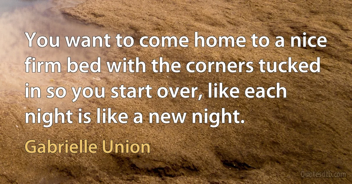 You want to come home to a nice firm bed with the corners tucked in so you start over, like each night is like a new night. (Gabrielle Union)