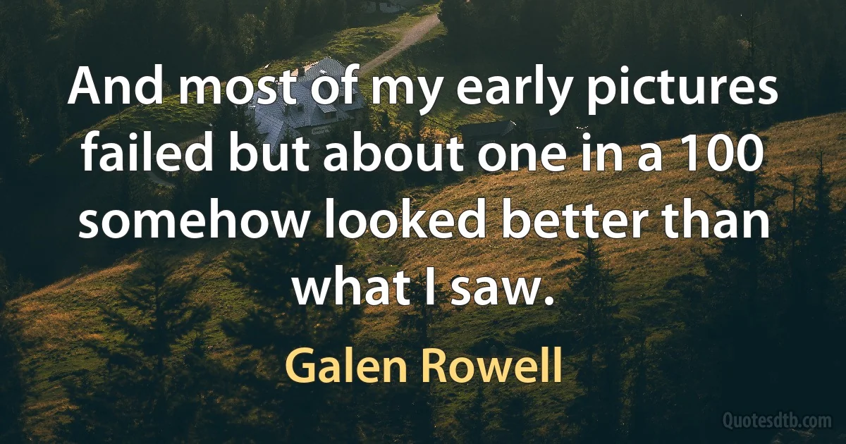 And most of my early pictures failed but about one in a 100 somehow looked better than what I saw. (Galen Rowell)