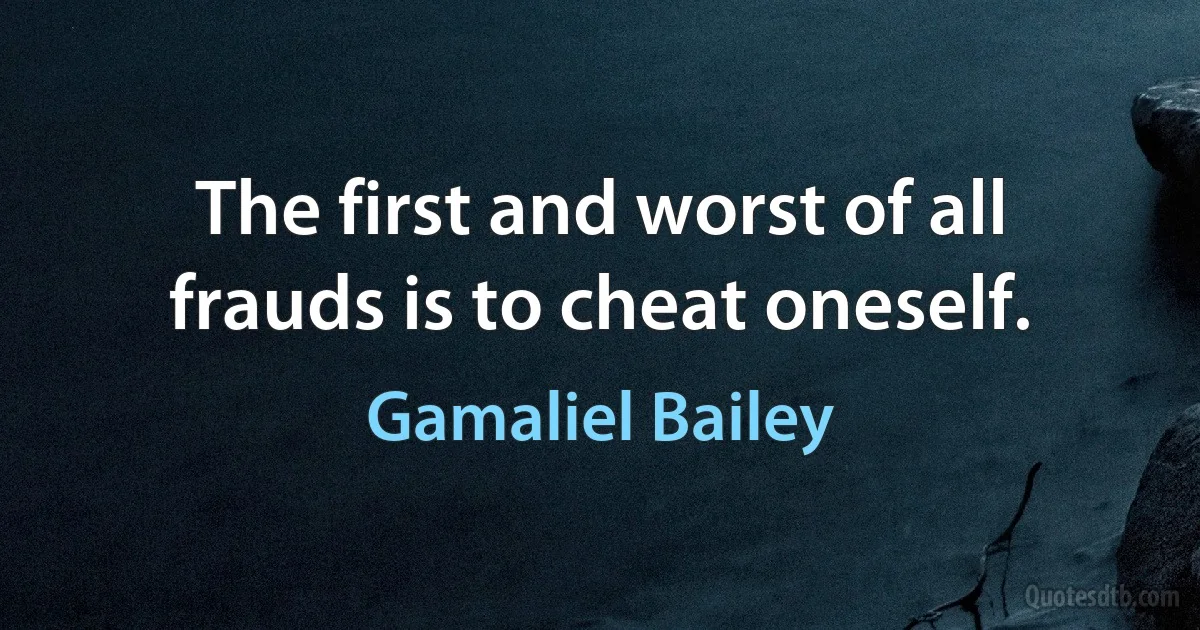 The first and worst of all frauds is to cheat oneself. (Gamaliel Bailey)