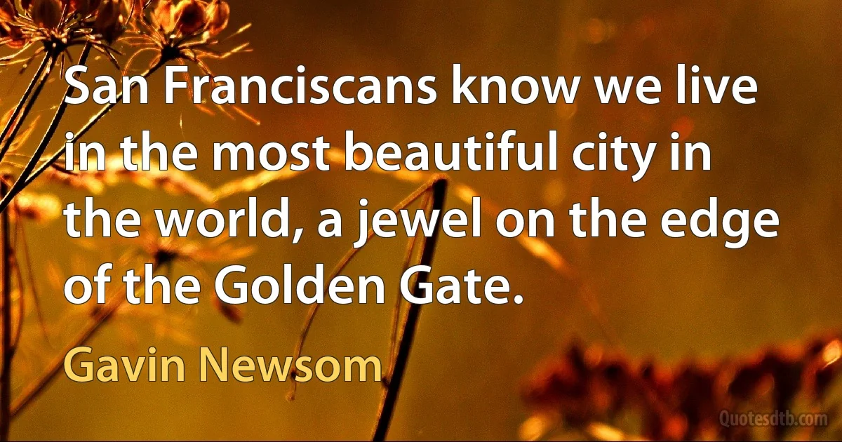 San Franciscans know we live in the most beautiful city in the world, a jewel on the edge of the Golden Gate. (Gavin Newsom)