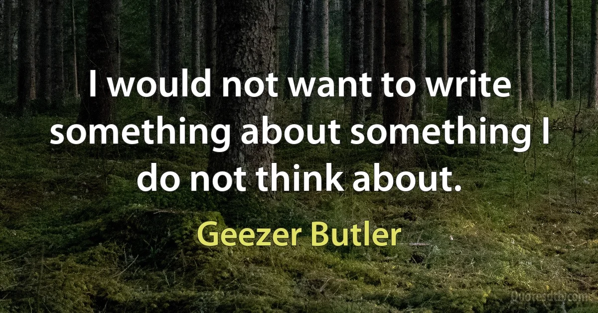 I would not want to write something about something I do not think about. (Geezer Butler)