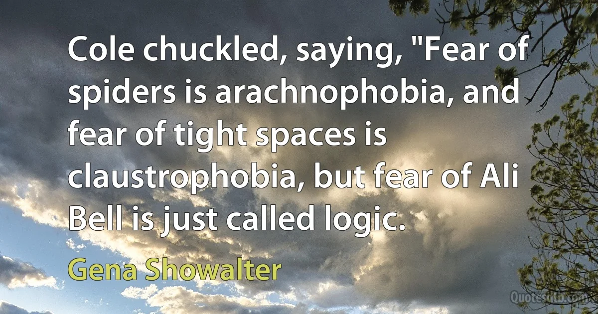 Cole chuckled, saying, "Fear of spiders is arachnophobia, and fear of tight spaces is claustrophobia, but fear of Ali Bell is just called logic. (Gena Showalter)