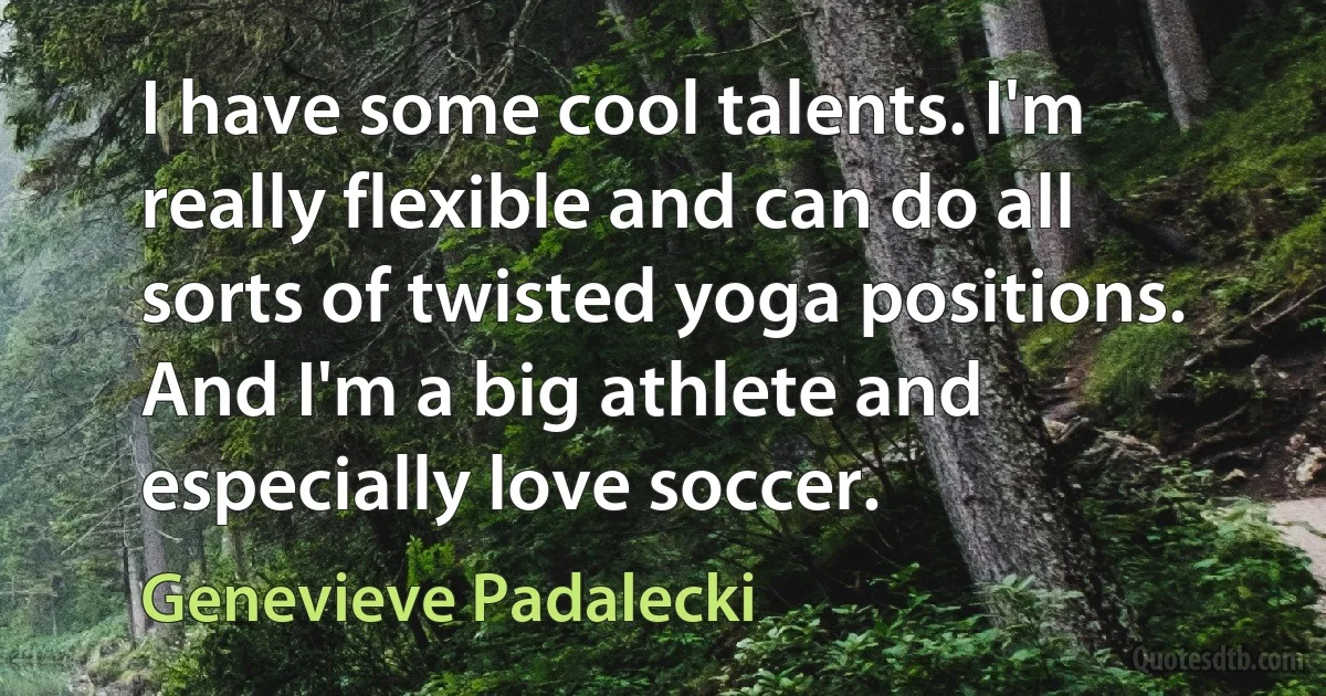 I have some cool talents. I'm really flexible and can do all sorts of twisted yoga positions. And I'm a big athlete and especially love soccer. (Genevieve Padalecki)