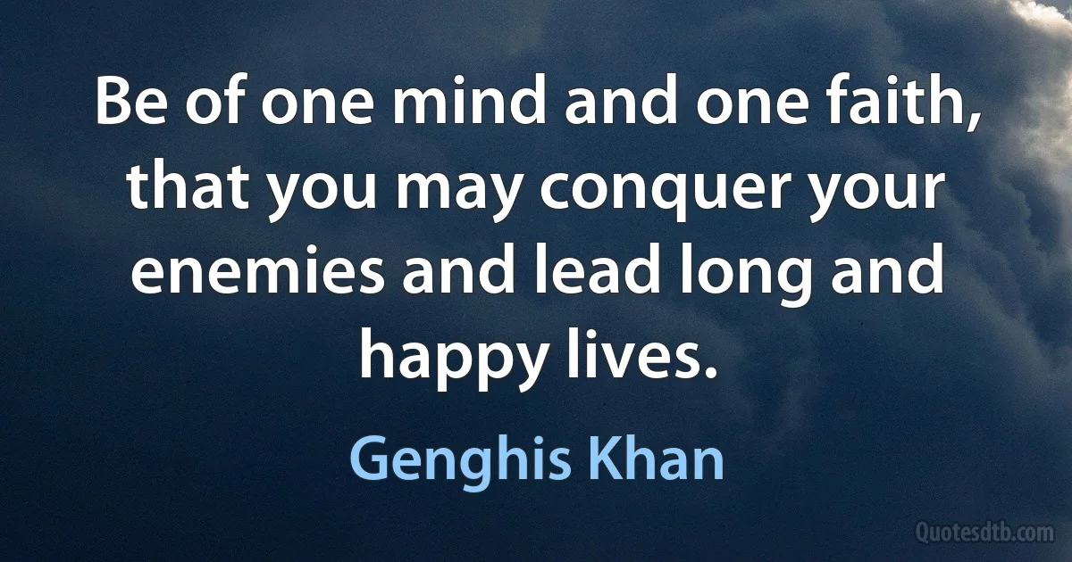 Be of one mind and one faith, that you may conquer your enemies and lead long and happy lives. (Genghis Khan)