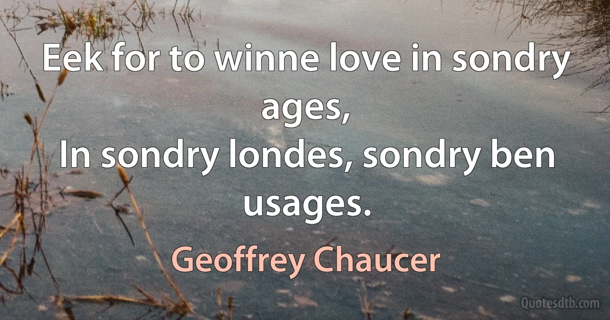 Eek for to winne love in sondry ages,
In sondry londes, sondry ben usages. (Geoffrey Chaucer)