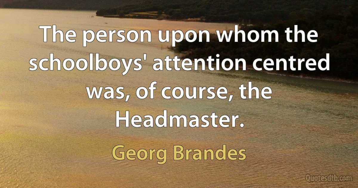 The person upon whom the schoolboys' attention centred was, of course, the Headmaster. (Georg Brandes)