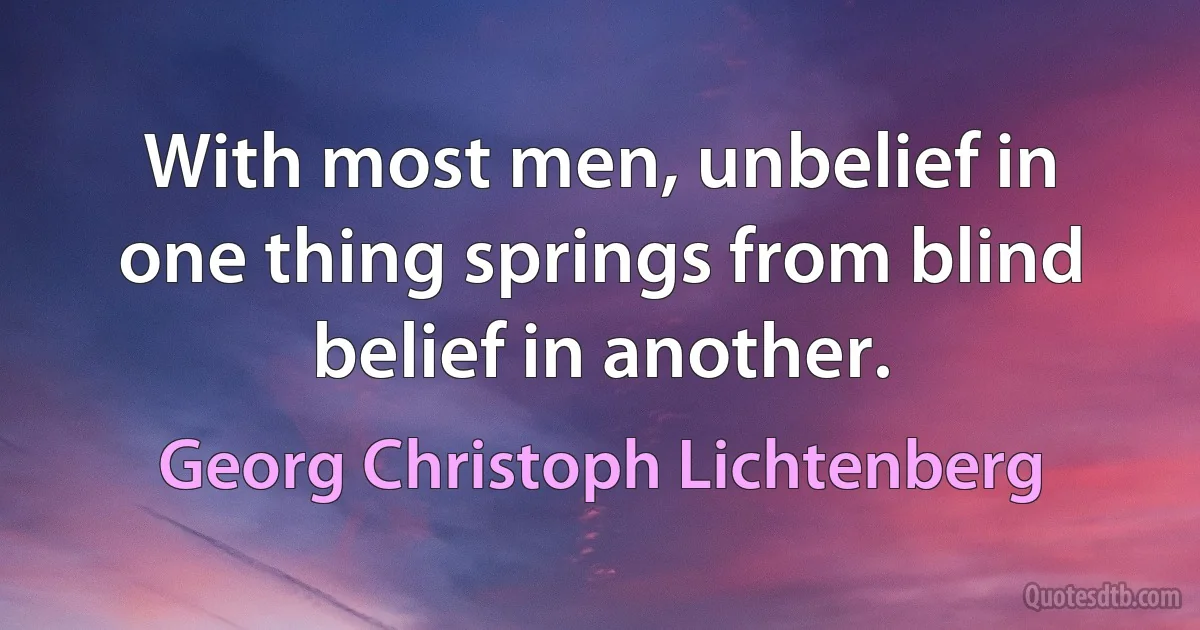 With most men, unbelief in one thing springs from blind belief in another. (Georg Christoph Lichtenberg)