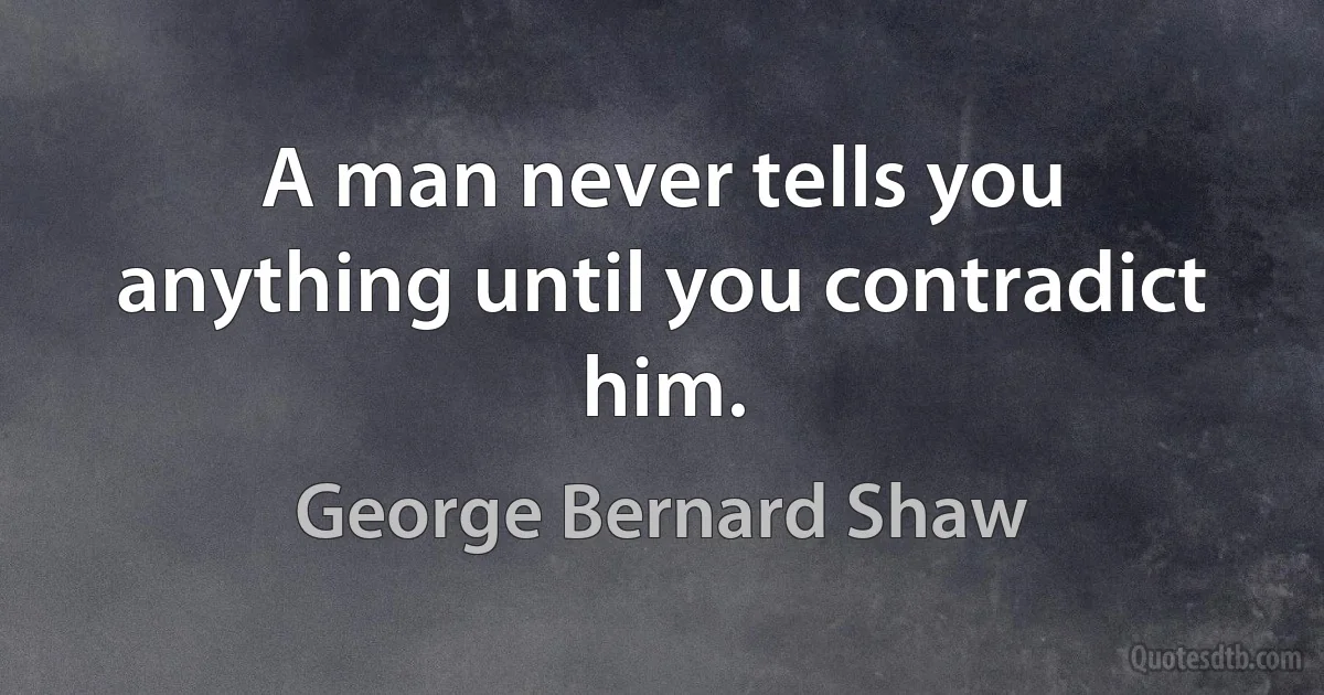 A man never tells you anything until you contradict him. (George Bernard Shaw)