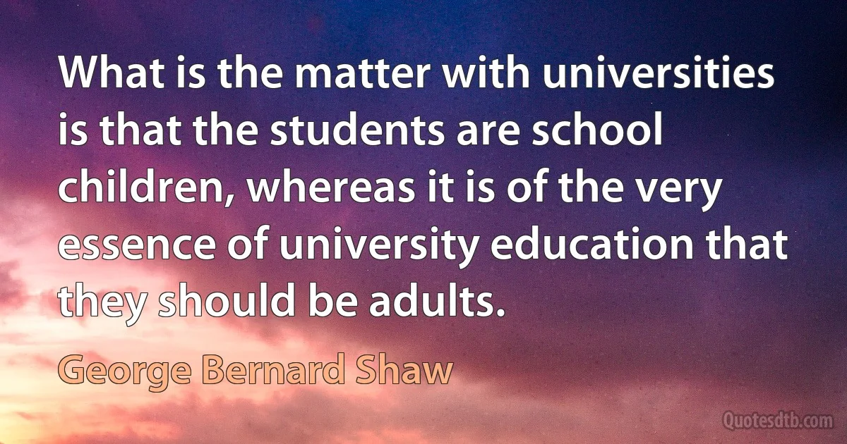 What is the matter with universities is that the students are school children, whereas it is of the very essence of university education that they should be adults. (George Bernard Shaw)