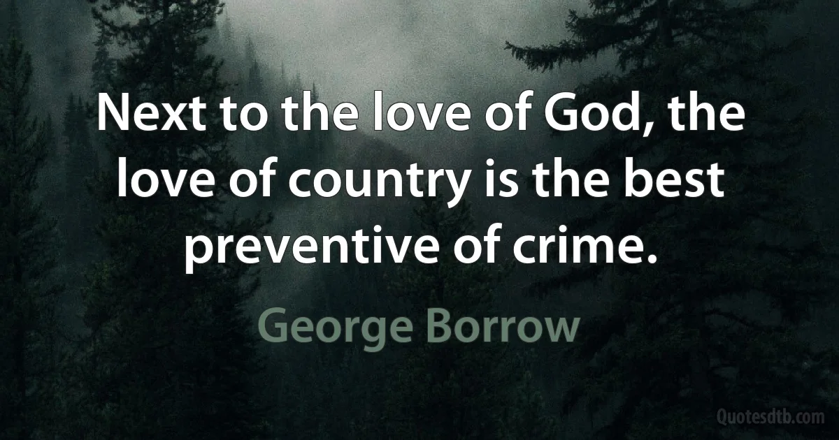 Next to the love of God, the love of country is the best preventive of crime. (George Borrow)