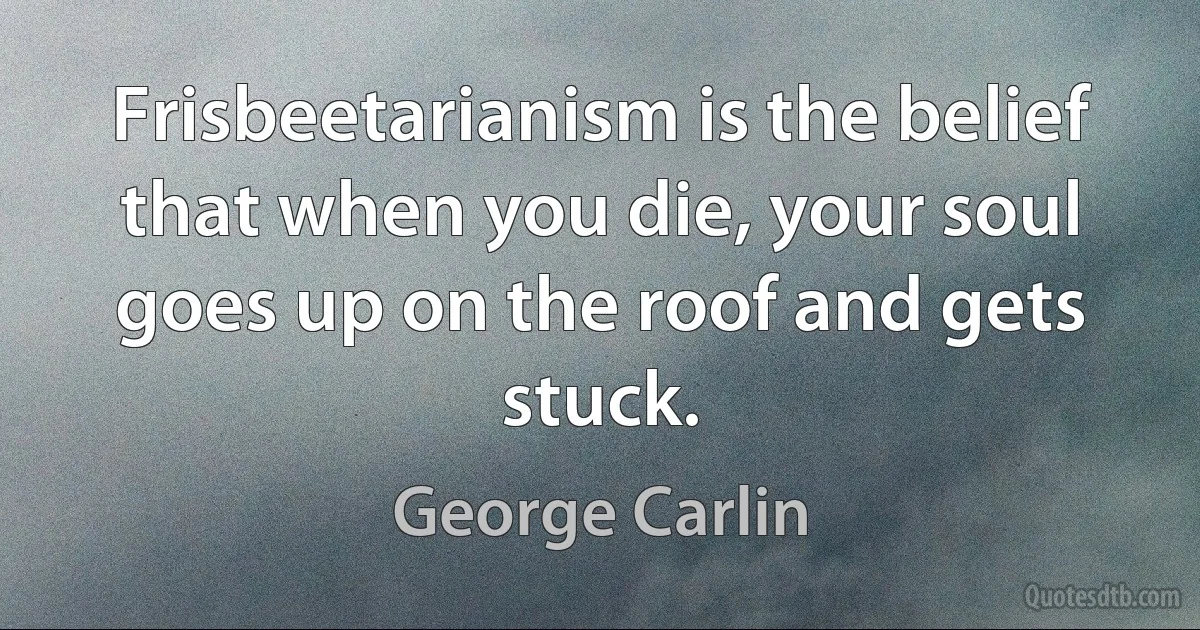 Frisbeetarianism is the belief that when you die, your soul goes up on the roof and gets stuck. (George Carlin)