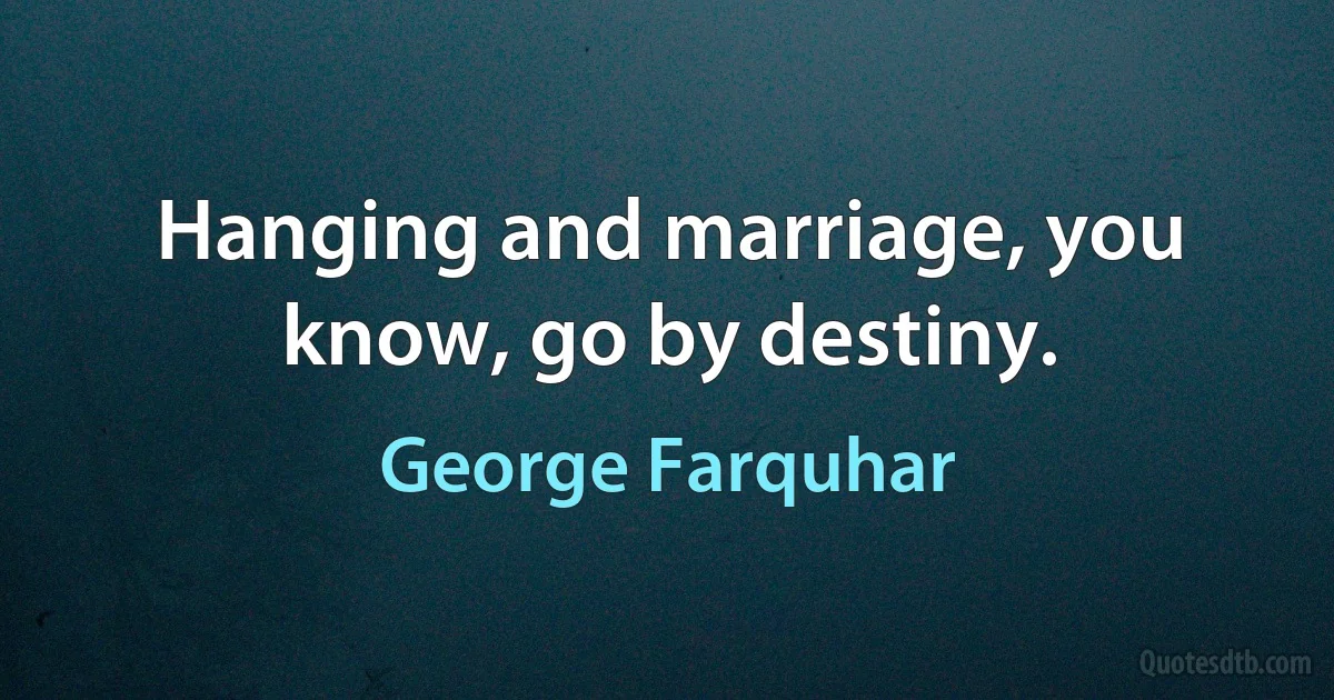 Hanging and marriage, you know, go by destiny. (George Farquhar)