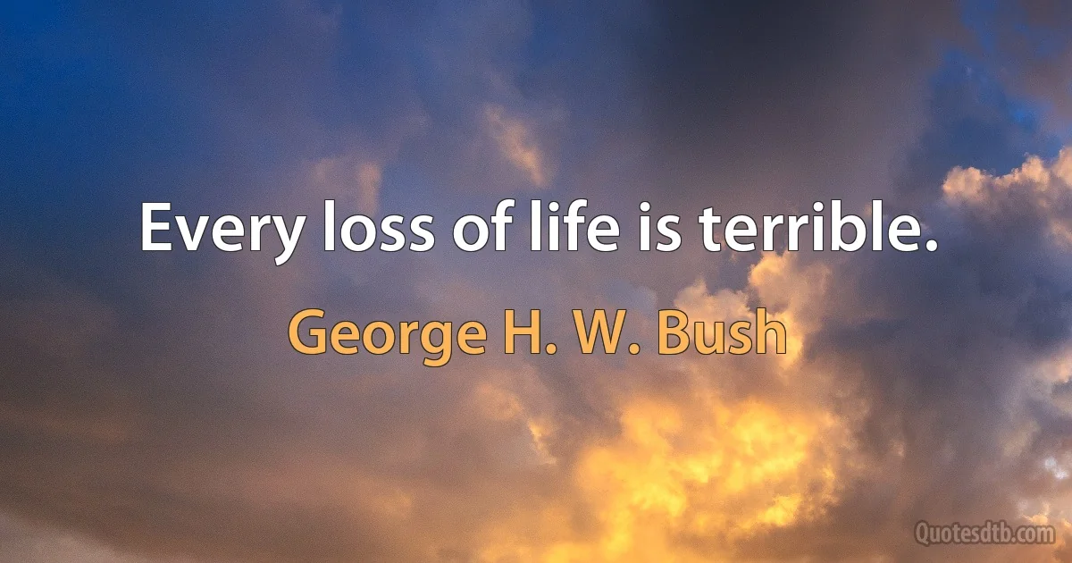 Every loss of life is terrible. (George H. W. Bush)