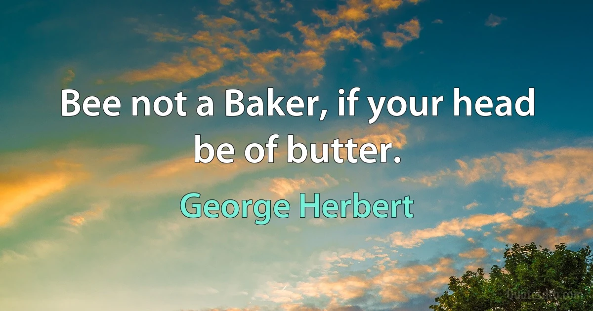 Bee not a Baker, if your head be of butter. (George Herbert)