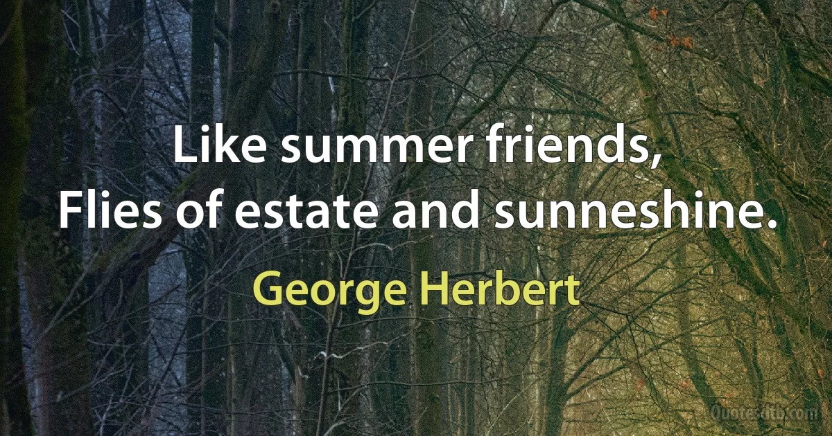 Like summer friends,
Flies of estate and sunneshine. (George Herbert)