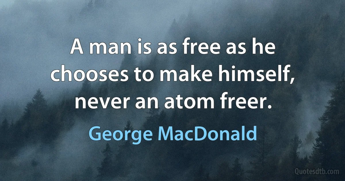 A man is as free as he chooses to make himself, never an atom freer. (George MacDonald)