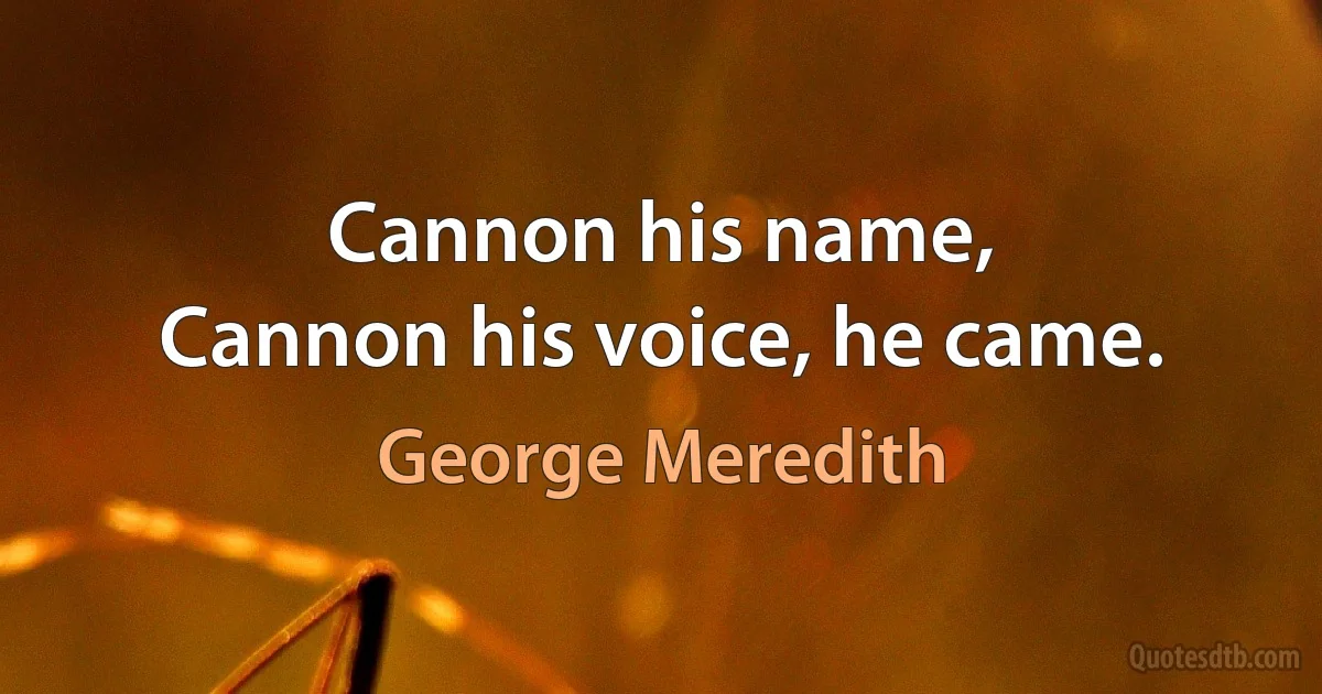 Cannon his name,
Cannon his voice, he came. (George Meredith)