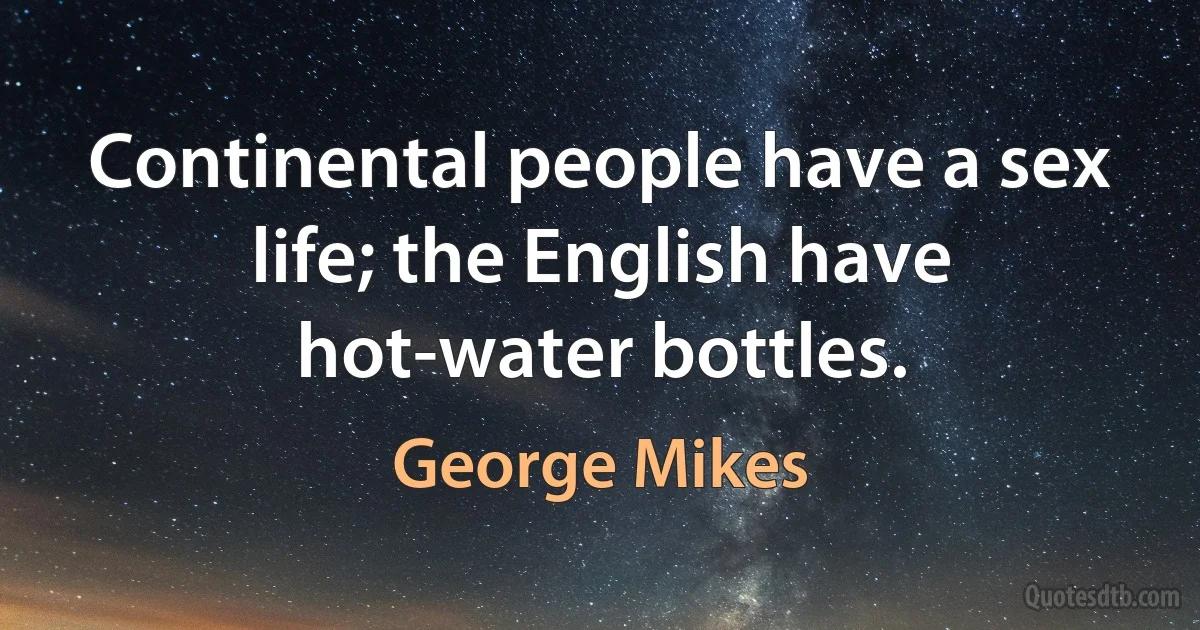 Continental people have a sex life; the English have hot-water bottles. (George Mikes)