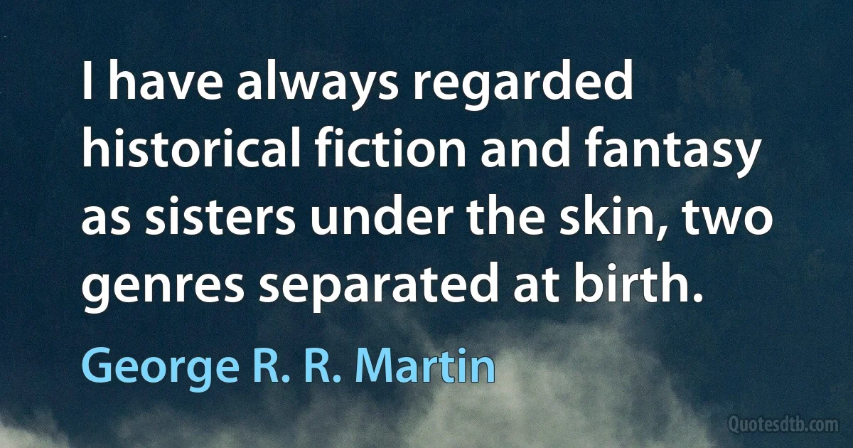 I have always regarded historical fiction and fantasy as sisters under the skin, two genres separated at birth. (George R. R. Martin)