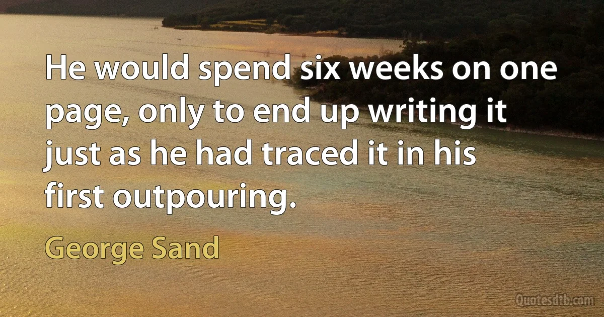 He would spend six weeks on one page, only to end up writing it just as he had traced it in his first outpouring. (George Sand)