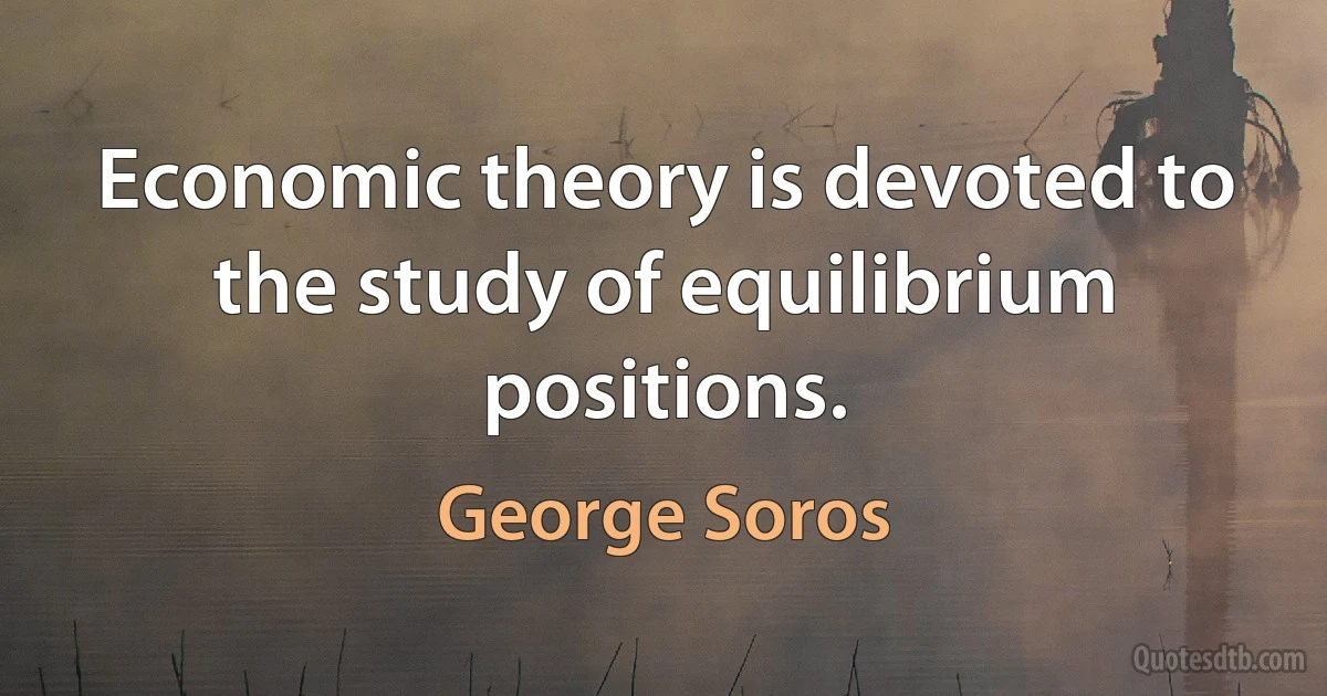 Economic theory is devoted to the study of equilibrium positions. (George Soros)