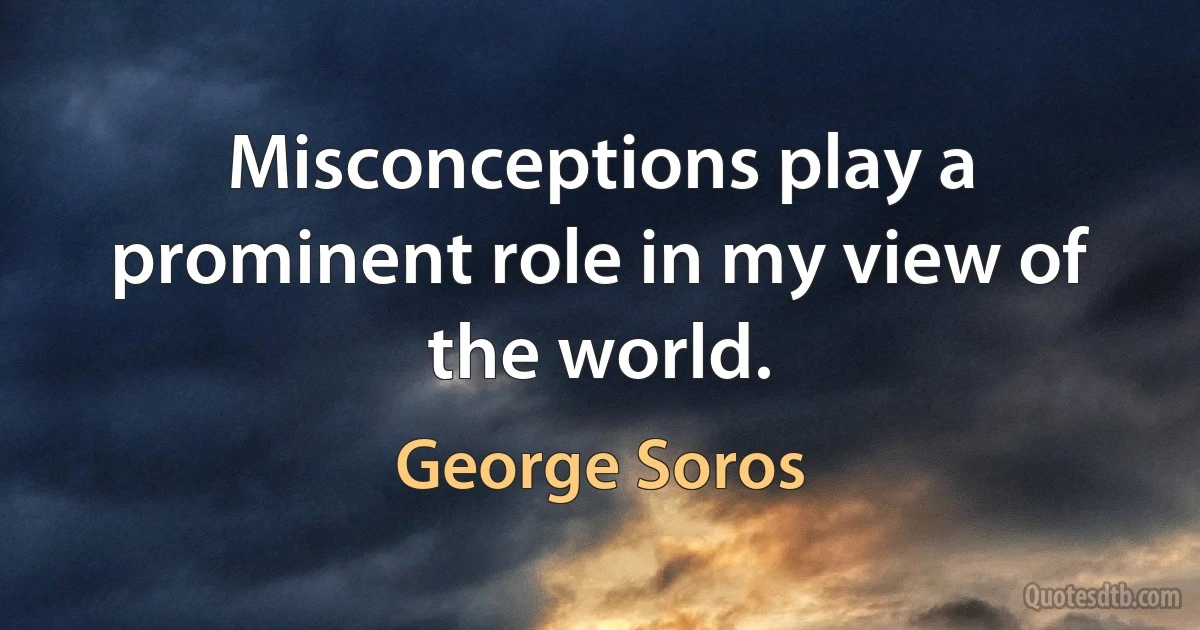 Misconceptions play a prominent role in my view of the world. (George Soros)