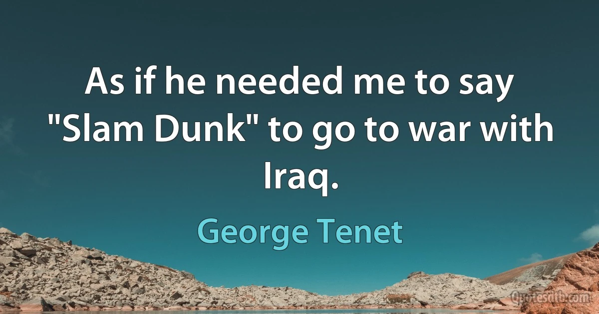 As if he needed me to say "Slam Dunk" to go to war with Iraq. (George Tenet)