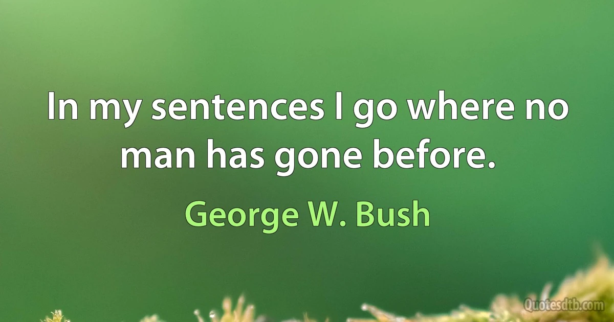 In my sentences I go where no man has gone before. (George W. Bush)