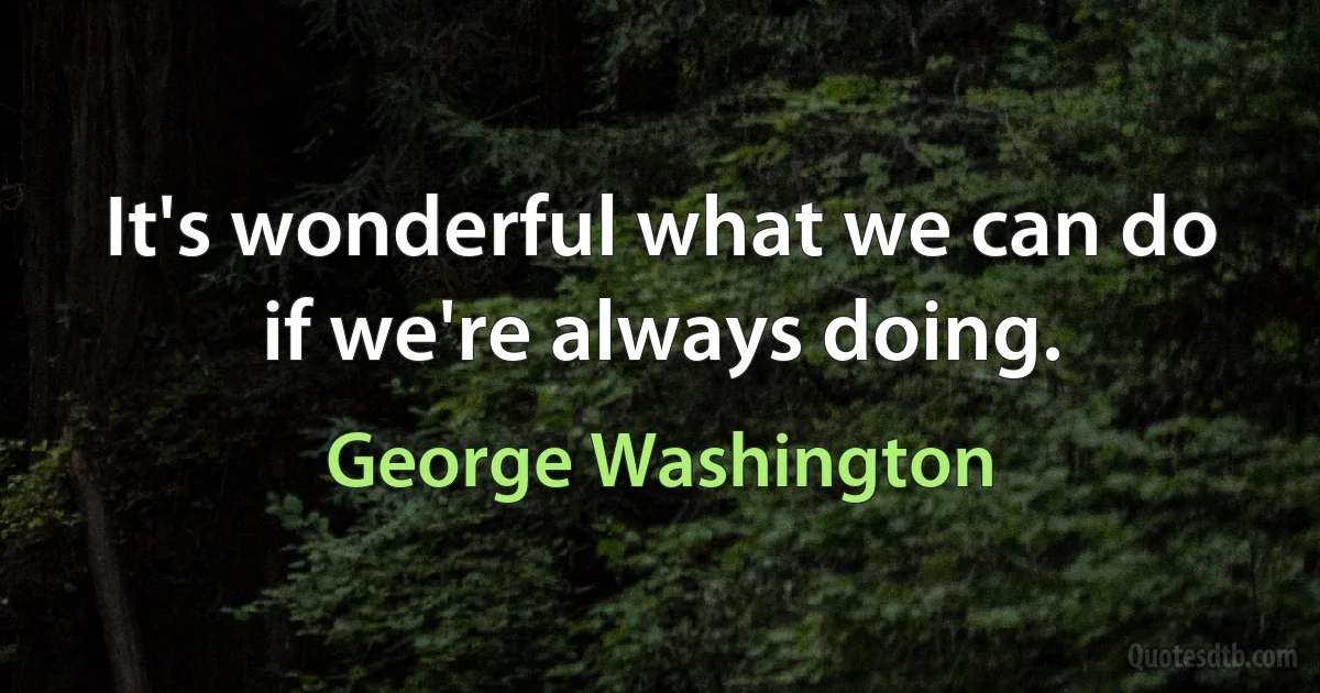 It's wonderful what we can do if we're always doing. (George Washington)