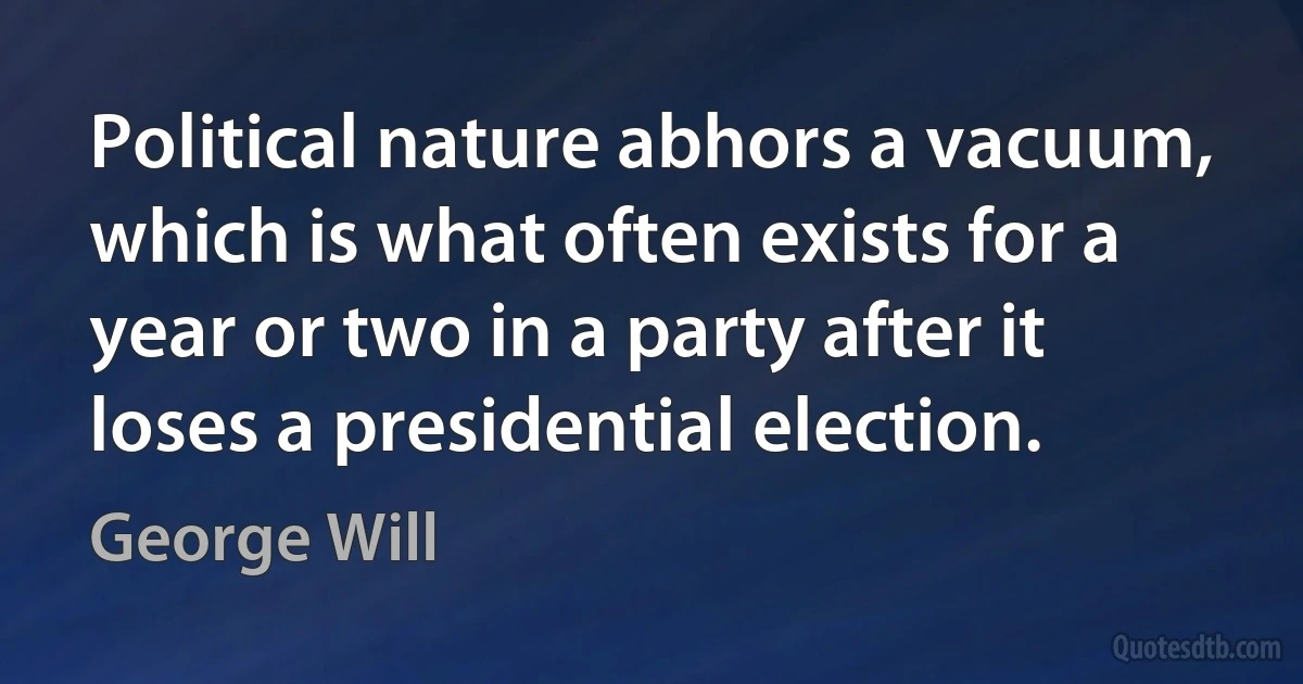 Political nature abhors a vacuum, which is what often exists for a year or two in a party after it loses a presidential election. (George Will)