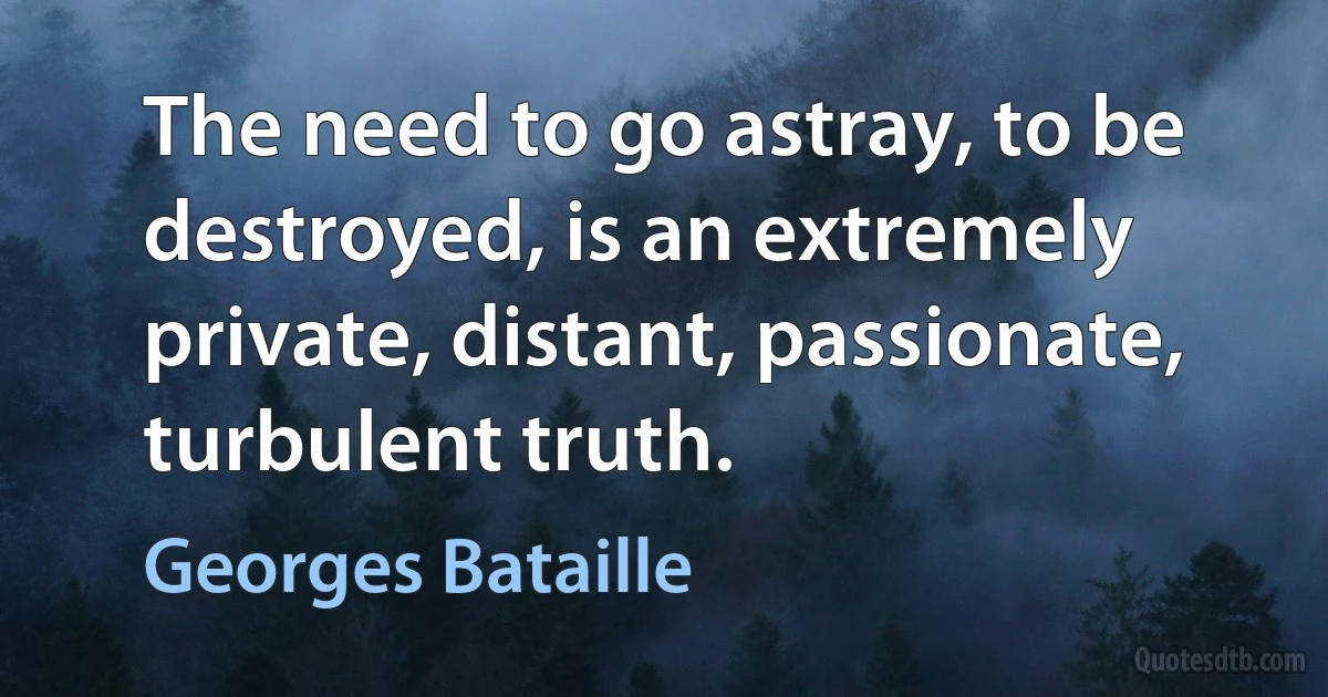 The need to go astray, to be destroyed, is an extremely private, distant, passionate, turbulent truth. (Georges Bataille)