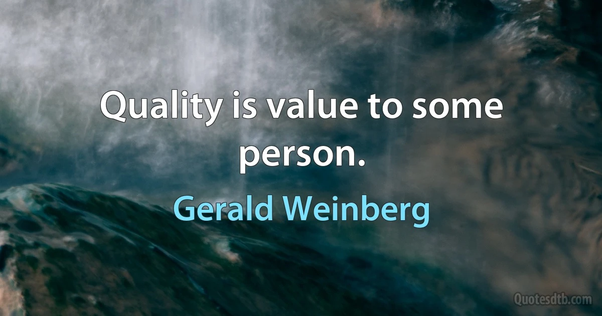 Quality is value to some person. (Gerald Weinberg)