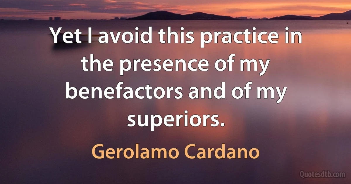 Yet I avoid this practice in the presence of my benefactors and of my superiors. (Gerolamo Cardano)