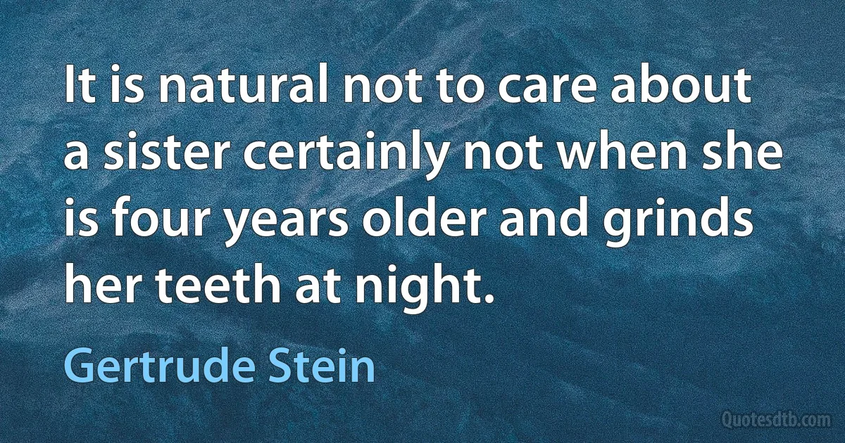 It is natural not to care about a sister certainly not when she is four years older and grinds her teeth at night. (Gertrude Stein)