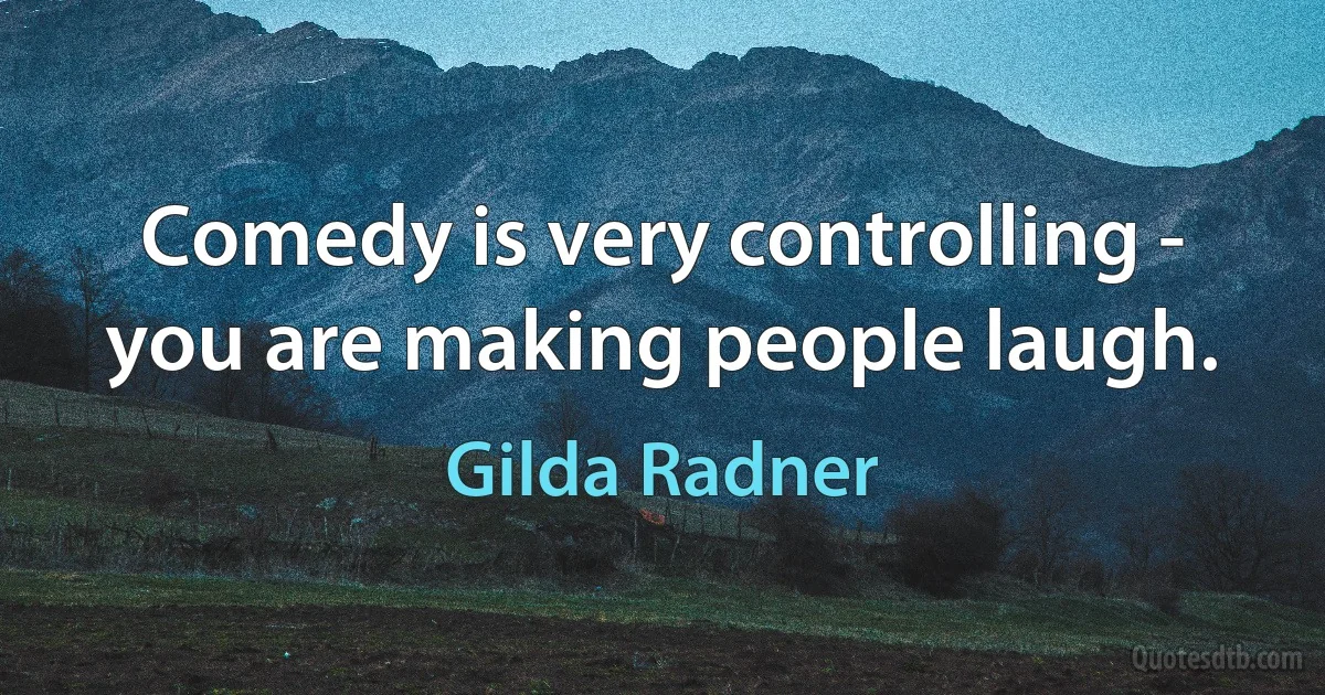 Comedy is very controlling - you are making people laugh. (Gilda Radner)