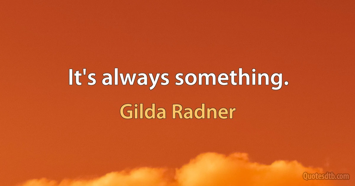 It's always something. (Gilda Radner)