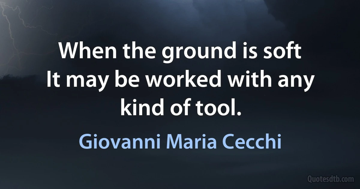 When the ground is soft
It may be worked with any kind of tool. (Giovanni Maria Cecchi)