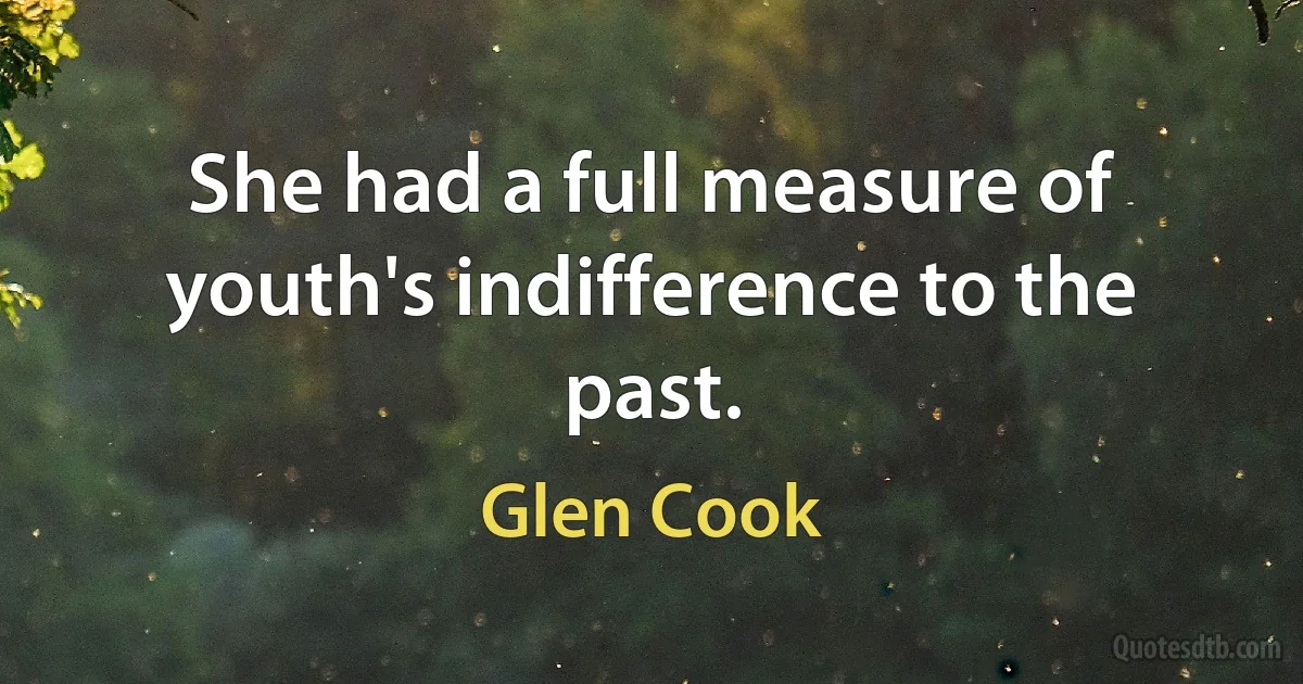 She had a full measure of youth's indifference to the past. (Glen Cook)