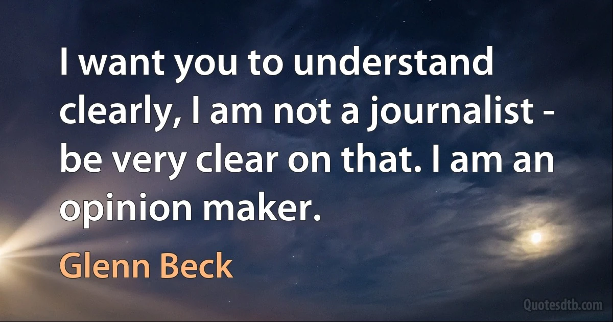 I want you to understand clearly, I am not a journalist - be very clear on that. I am an opinion maker. (Glenn Beck)