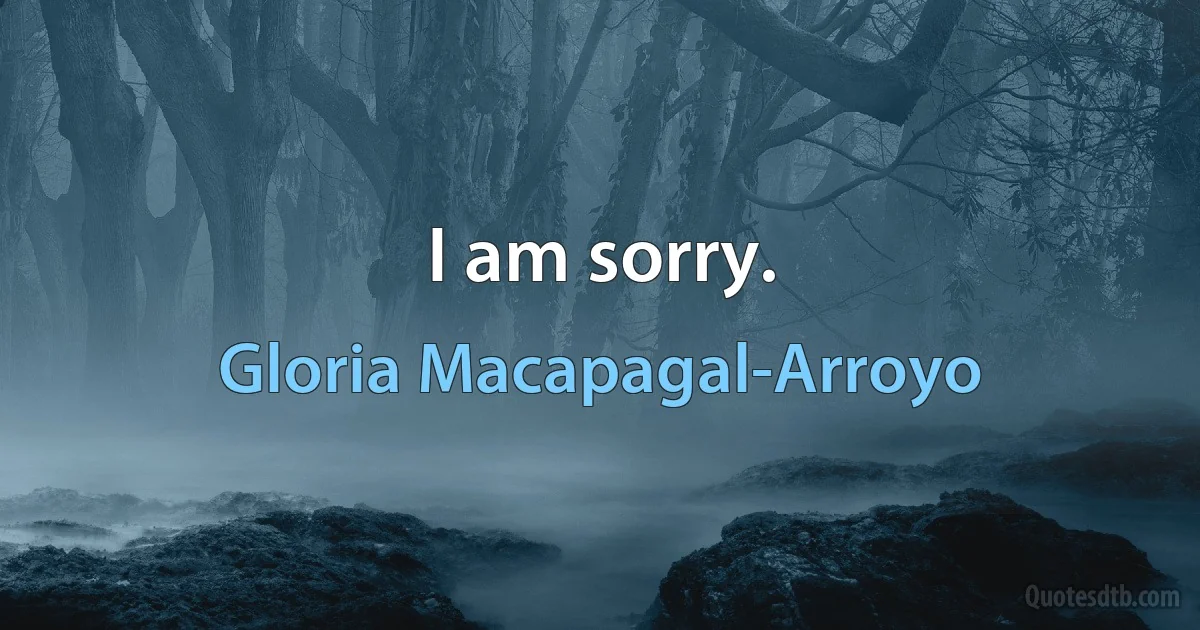 I am sorry. (Gloria Macapagal-Arroyo)