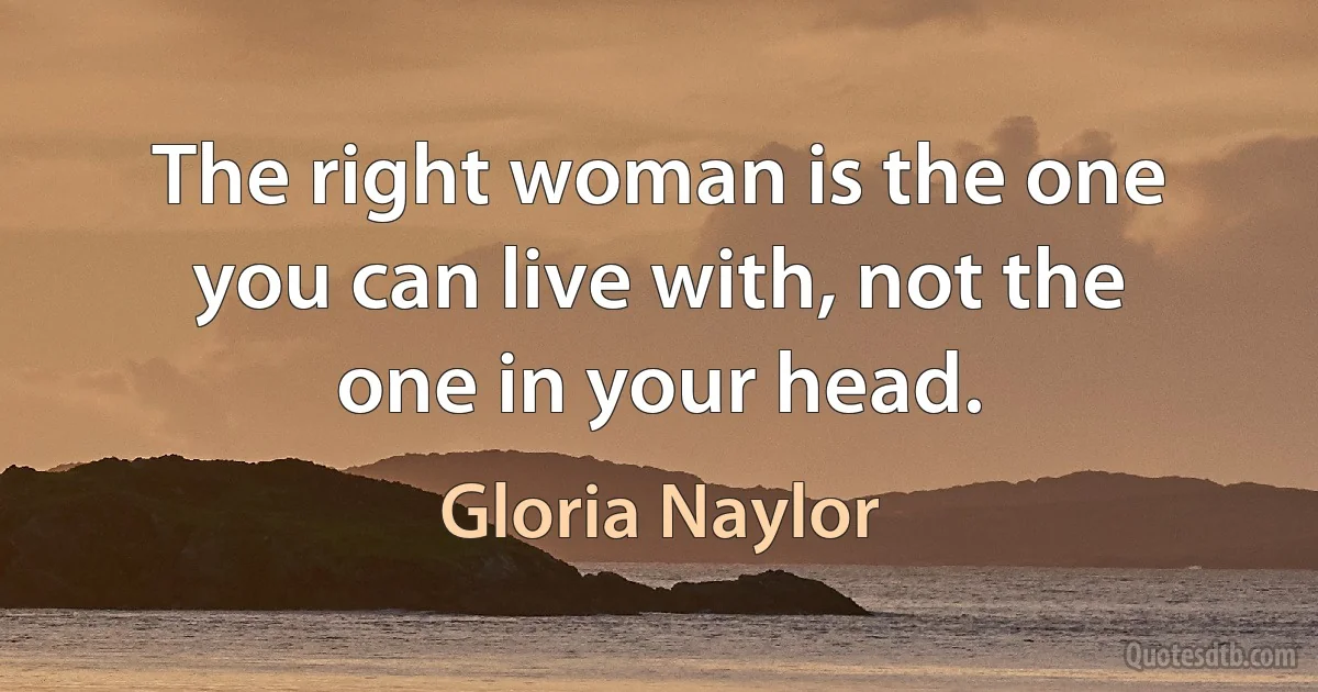 The right woman is the one you can live with, not the one in your head. (Gloria Naylor)