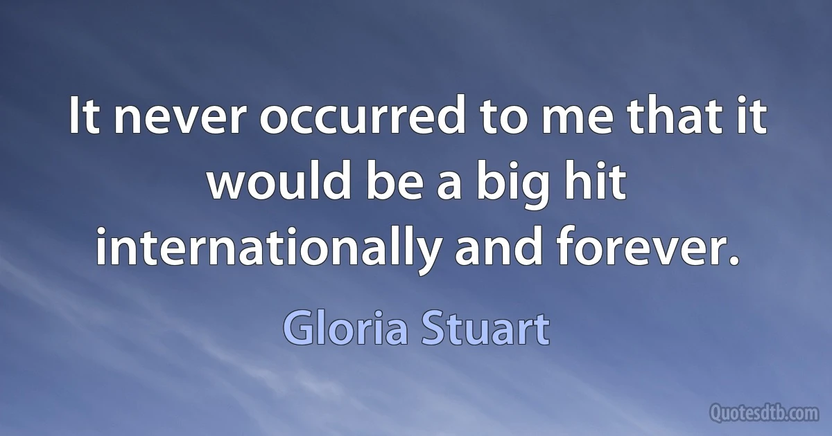 It never occurred to me that it would be a big hit internationally and forever. (Gloria Stuart)