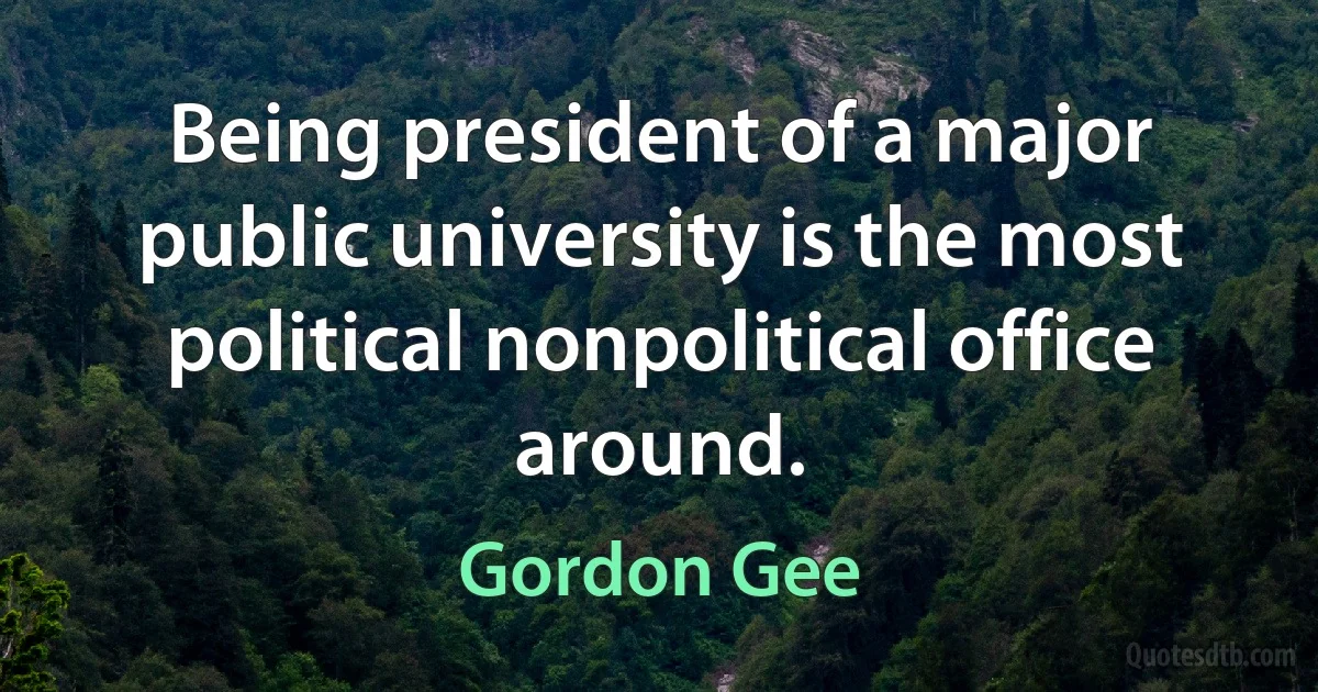 Being president of a major public university is the most political nonpolitical office around. (Gordon Gee)