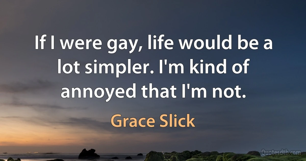 If I were gay, life would be a lot simpler. I'm kind of annoyed that I'm not. (Grace Slick)